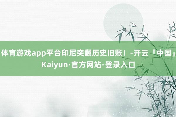 体育游戏app平台印尼突翻历史旧账！-开云「中国」Kaiyun·官方网站-登录入口