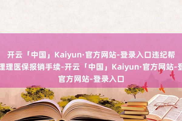 开云「中国」Kaiyun·官方网站-登录入口违纪帮东谈主理理医保报销手续-开云「中国」Kaiyun·