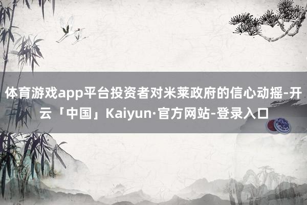体育游戏app平台投资者对米莱政府的信心动摇-开云「中国」Kaiyun·官方网站-登录入口