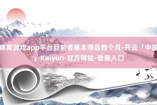体育游戏app平台且前者基本滞后数个月-开云「中国」Kaiyun·官方网站-登录入口