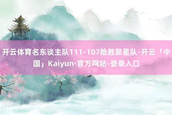 开云体育名东谈主队111-107险胜聚星队-开云「中国」Kaiyun·官方网站-登录入口