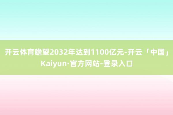 开云体育瞻望2032年达到1100亿元-开云「中国」Kaiyun·官方网站-登录入口