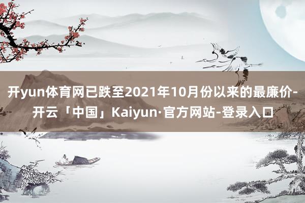 开yun体育网已跌至2021年10月份以来的最廉价-开云「中国」Kaiyun·官方网站-登录入口
