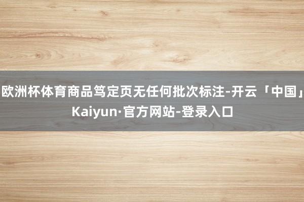 欧洲杯体育商品笃定页无任何批次标注-开云「中国」Kaiyun·官方网站-登录入口