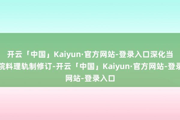 开云「中国」Kaiyun·官方网站-登录入口深化当代病院料理轨制修订-开云「中国」Kaiyun·官方
