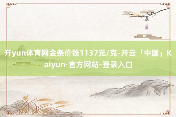 开yun体育网金条价钱1137元/克-开云「中国」Kaiyun·官方网站-登录入口
