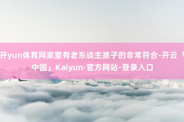 开yun体育网家里有老东谈主孩子的非常符合-开云「中国」Kaiyun·官方网站-登录入口