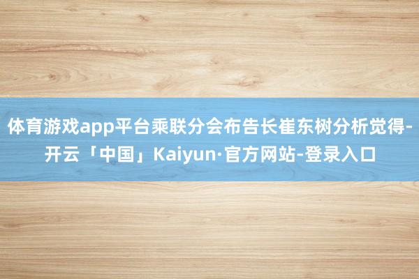 体育游戏app平台乘联分会布告长崔东树分析觉得-开云「中国」Kaiyun·官方网站-登录入口