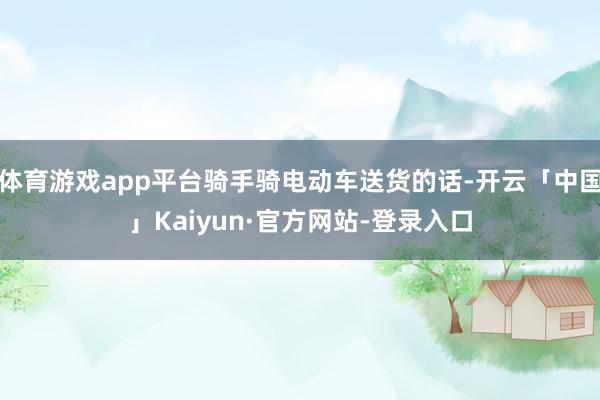 体育游戏app平台骑手骑电动车送货的话-开云「中国」Kaiyun·官方网站-登录入口