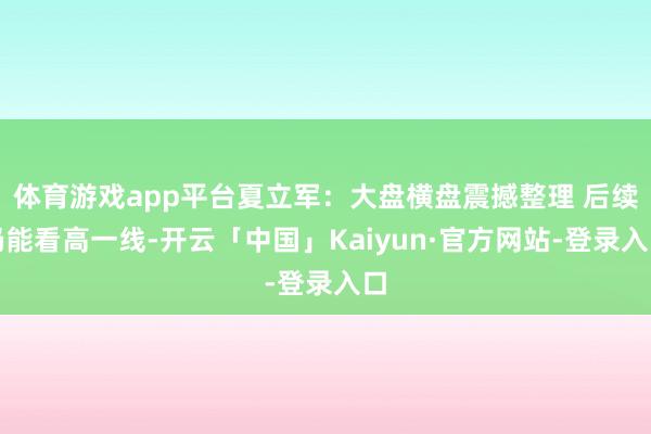 体育游戏app平台夏立军：大盘横盘震撼整理 后续仍能看高一线-开云「中国」Kaiyun·官方网站-登