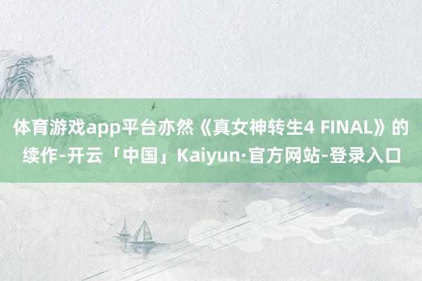 体育游戏app平台亦然《真女神转生4 FINAL》的续作-开云「中国」Kaiyun·官方网站-登录入
