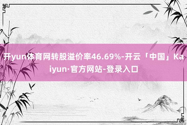 开yun体育网转股溢价率46.69%-开云「中国」Kaiyun·官方网站-登录入口