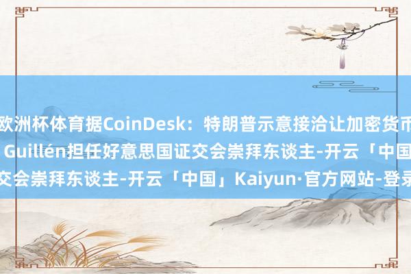 欧洲杯体育据CoinDesk：特朗普示意接洽让加密货币讼师Teresa Goody Guillén担