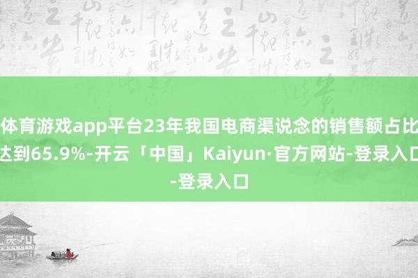 体育游戏app平台23年我国电商渠说念的销售额占比达到65.9%-开云「中国」Kaiyun·官方网站