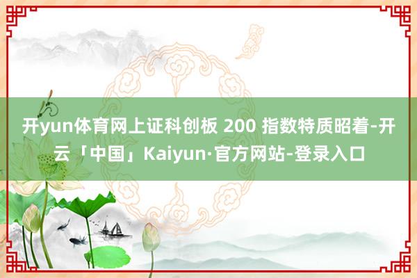 开yun体育网　　上证科创板 200 指数特质昭着-开云「中国」Kaiyun·官方网站-登录入口
