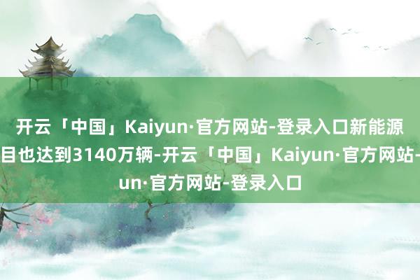 开云「中国」Kaiyun·官方网站-登录入口新能源汽车的数目也达到3140万辆-开云「中国」Kaiy
