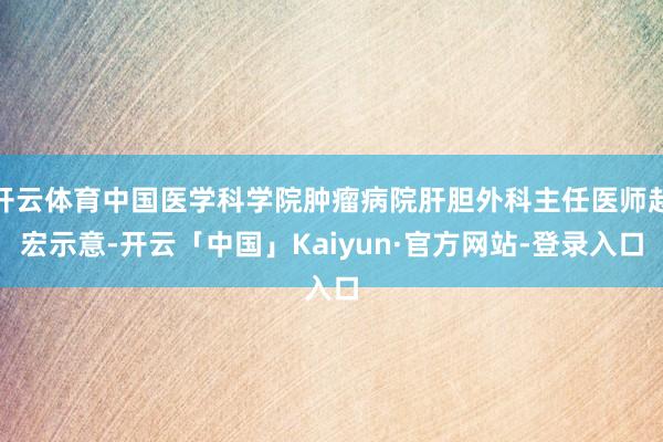 开云体育中国医学科学院肿瘤病院肝胆外科主任医师赵宏示意-开云「中国」Kaiyun·官方网站-登录入口
