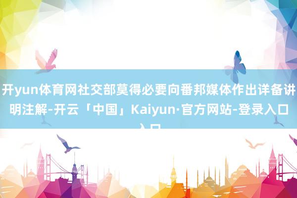 开yun体育网社交部莫得必要向番邦媒体作出详备讲明注解-开云「中国」Kaiyun·官方网站-登录入口