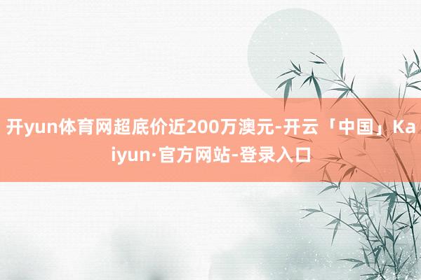 开yun体育网超底价近200万澳元-开云「中国」Kaiyun·官方网站-登录入口