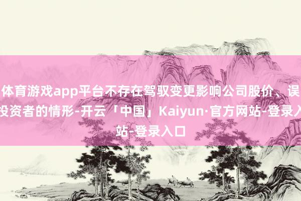体育游戏app平台不存在驾驭变更影响公司股价、误导投资者的情形-开云「中国」Kaiyun·官方网站-