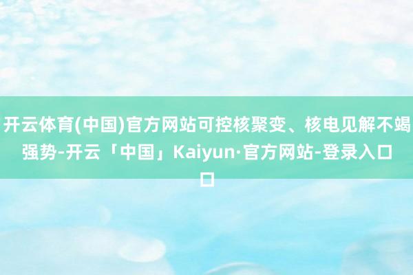 开云体育(中国)官方网站可控核聚变、核电见解不竭强势-开云「中国」Kaiyun·官方网站-登录入口