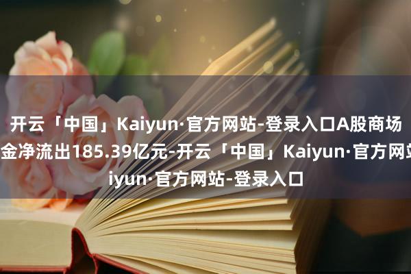 开云「中国」Kaiyun·官方网站-登录入口A股商场全上帝力资金净流出185.39亿元-开云「中国」