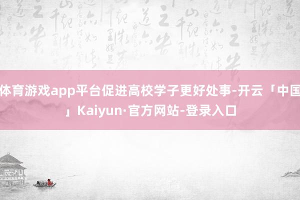 体育游戏app平台促进高校学子更好处事-开云「中国」Kaiyun·官方网站-登录入口