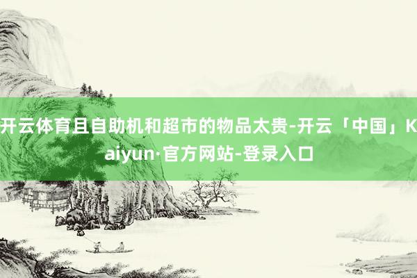 开云体育且自助机和超市的物品太贵-开云「中国」Kaiyun·官方网站-登录入口