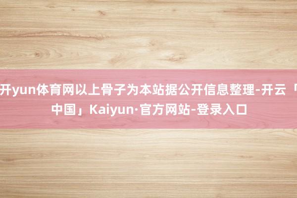 开yun体育网以上骨子为本站据公开信息整理-开云「中国」Kaiyun·官方网站-登录入口