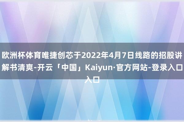 欧洲杯体育唯捷创芯于2022年4月7日线路的招股讲解书清爽-开云「中国」Kaiyun·官方网站-登录