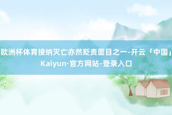 欧洲杯体育接纳灭亡亦然贬责面目之一-开云「中国」Kaiyun·官方网站-登录入口