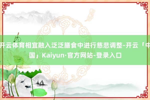 开云体育相宜融入泛泛膳食中进行慈悲调整-开云「中国」Kaiyun·官方网站-登录入口