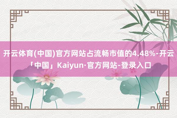 开云体育(中国)官方网站占流畅市值的4.48%-开云「中国」Kaiyun·官方网站-登录入口